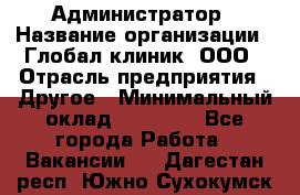 Администратор › Название организации ­ Глобал клиник, ООО › Отрасль предприятия ­ Другое › Минимальный оклад ­ 15 000 - Все города Работа » Вакансии   . Дагестан респ.,Южно-Сухокумск г.